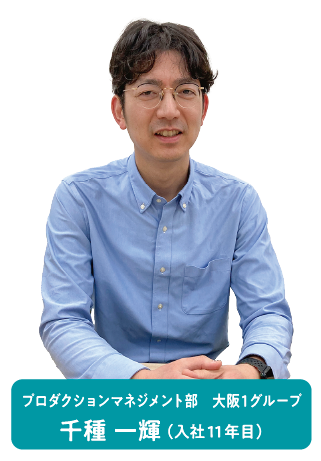 プロダクションマネジメント部　大阪1グループ 千種 一輝（入社11年目）